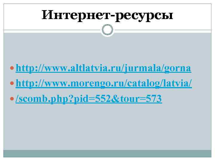  Интернет-ресурсы http: //www. altlatvia. ru/jurmala/gorna http: //www. morengo. ru/catalog/latvia/ /scomb. php? pid=552&tour=573 