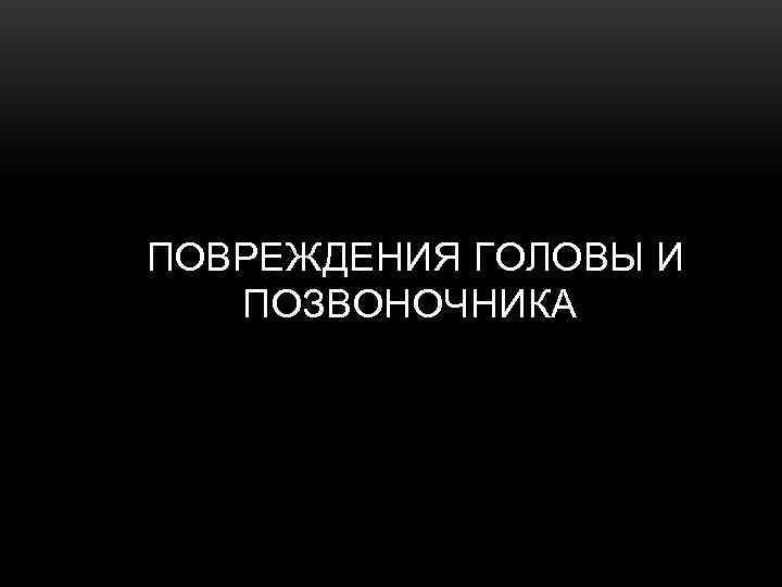 ПОВРЕЖДЕНИЯ ГОЛОВЫ И  ПОЗВОНОЧНИКА 