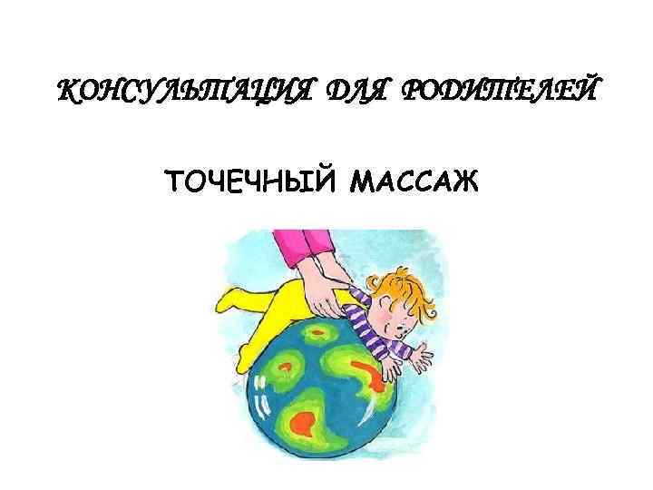 КОНСУЛЬТАЦИЯ ДЛЯ РОДИТЕЛЕЙ ТОЧЕЧНЫЙ МАССАЖ 