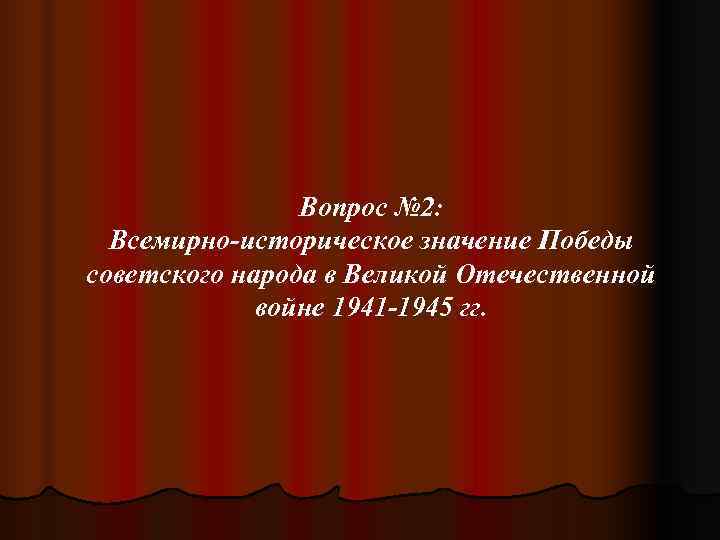     Вопрос № 2:  Всемирно-историческое значение Победы советского народа в