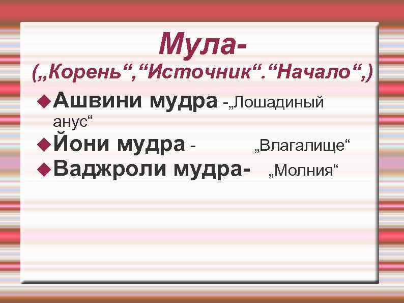  Мула- („Корень“, “Источник“. “Начало“, ) Ашвини мудра -„Лошадиный анус“ Йони мудра - „Влагалище“