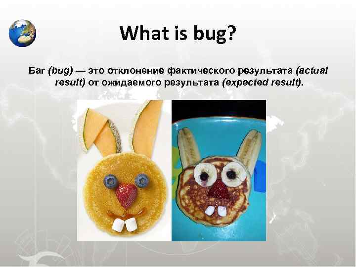  What is bug? Баг (bug) — это отклонение фактического результата (actual result) от