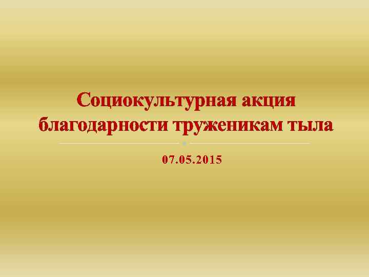  Социокультурная акция благодарности труженикам тыла 07. 05. 2015 
