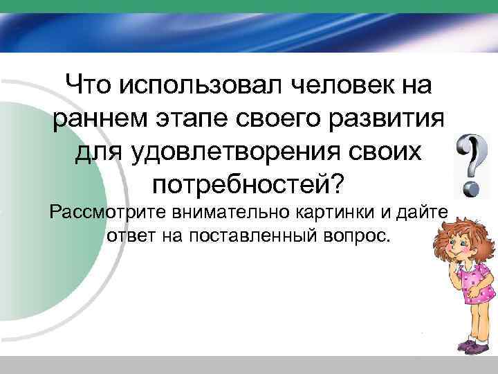  Что использовал человек на раннем этапе своего развития для удовлетворения своих потребностей? Рассмотрите