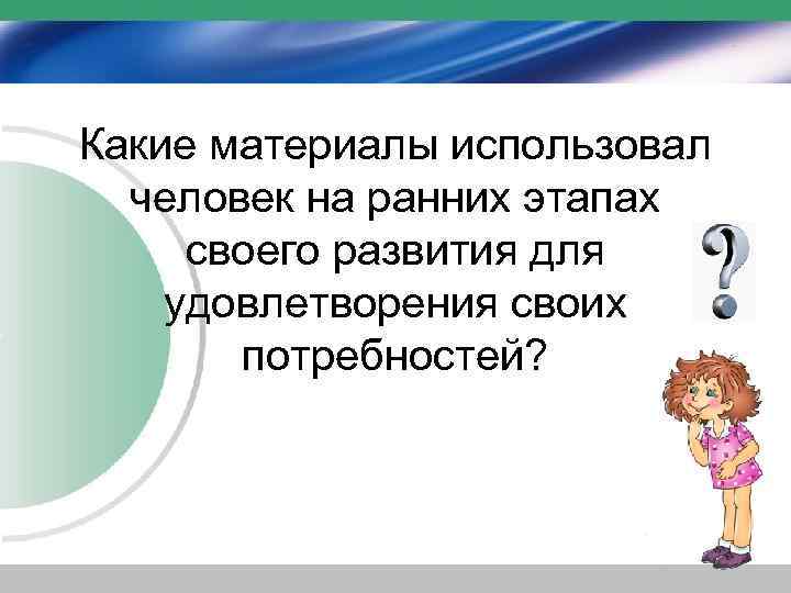 Какие материалы использовал человек на ранних этапах своего развития для удовлетворения своих потребностей? 