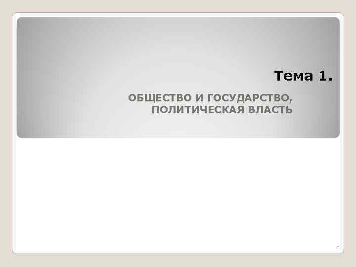  Тема 1. ОБЩЕСТВО И ГОСУДАРСТВО, ПОЛИТИЧЕСКАЯ ВЛАСТЬ 6 