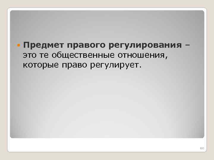  Предмет правого регулирования – это те общественные отношения, которые право регулирует. 60 