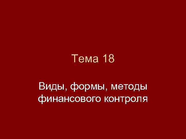  Тема 18 Виды, формы, методы финансового контроля 