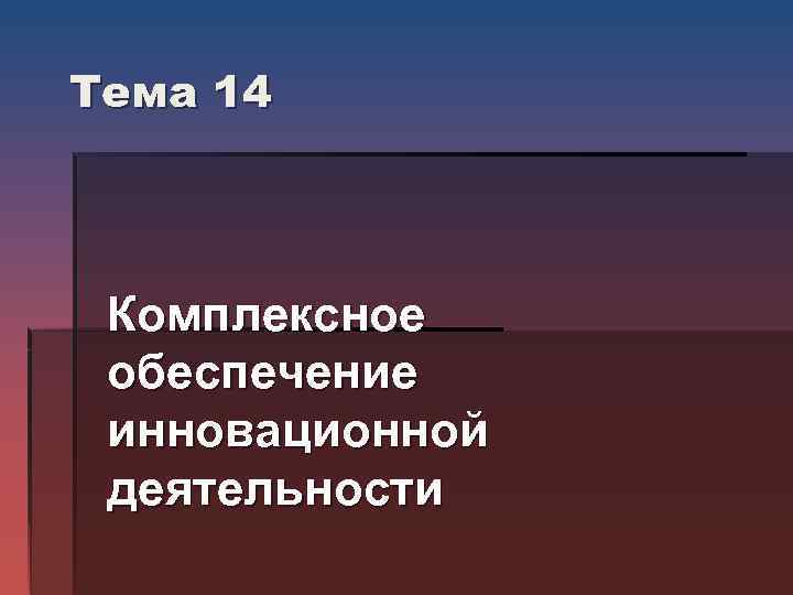 Тема 14 Комплексное обеспечение инновационной деятельности 