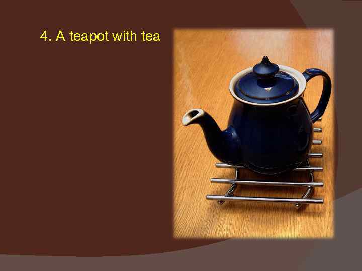 4. A teapot with tea 