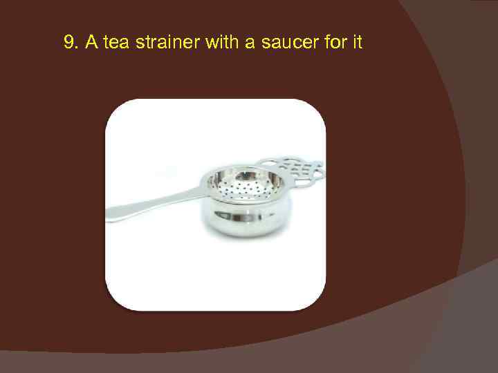 9. A tea strainer with a saucer for it 