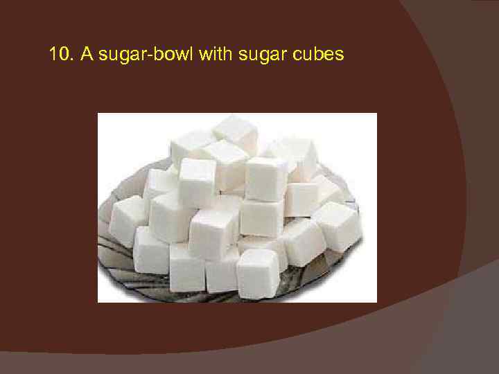 10. A sugar-bowl with sugar cubes 