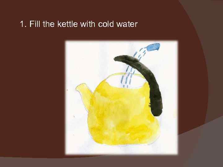 1. Fill the kettle with cold water 