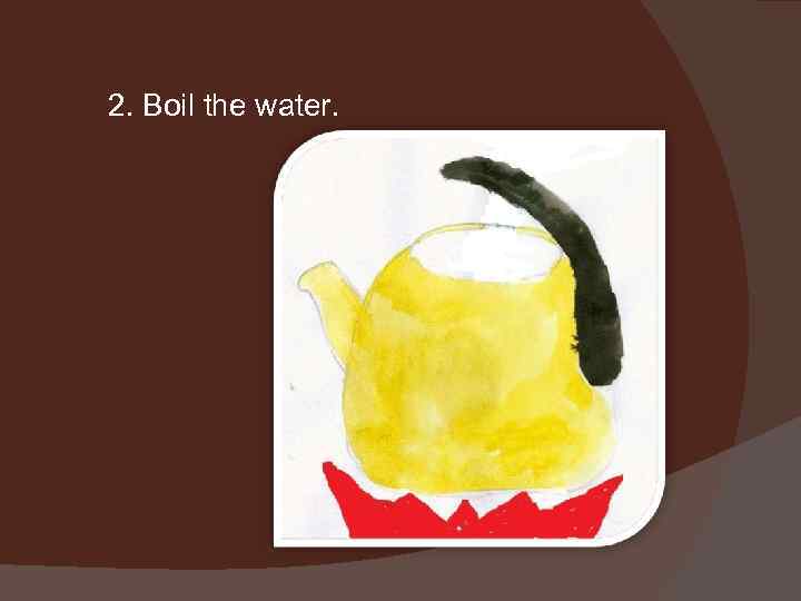 2. Boil the water. 