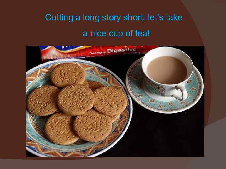 Cutting a long story short, let’s take a nice cup of tea! 