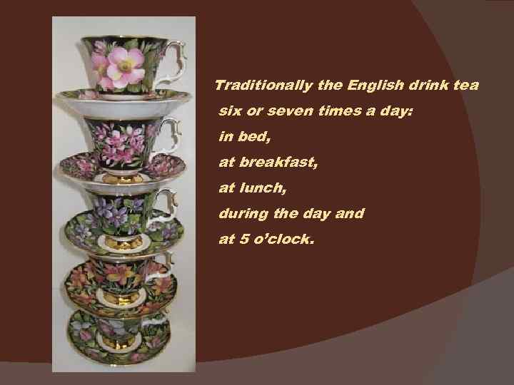 Traditionally the English drink tea six or seven times a day: in bed, at