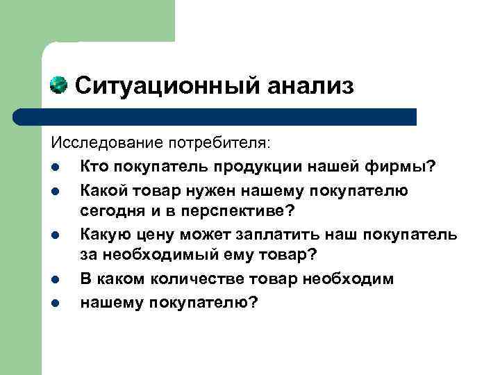  Ситуационный анализ Исследование потребителя: l Кто покупатель продукции нашей фирмы? l Какой товар