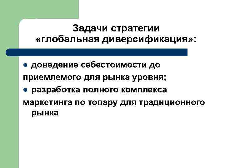  Задачи стратегии «глобальная диверсификация» : l доведение себестоимости до приемлемого для рынка уровня;