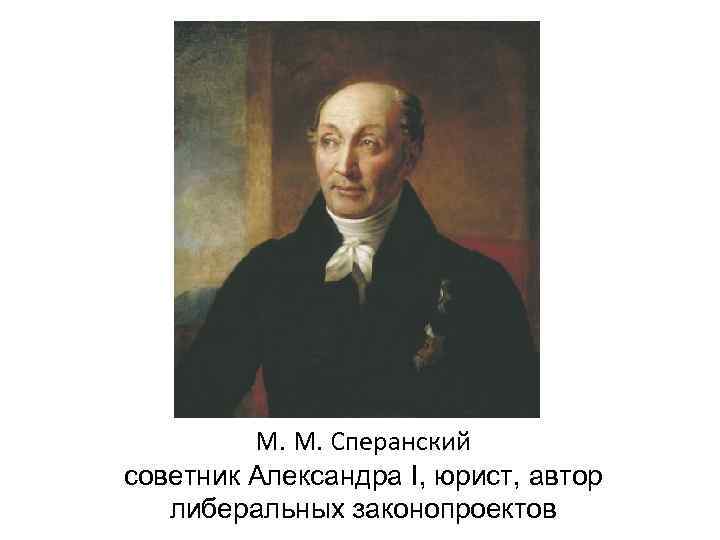    М. М. Сперанский советник Александра I, юрист, автор  либеральных законопроектов