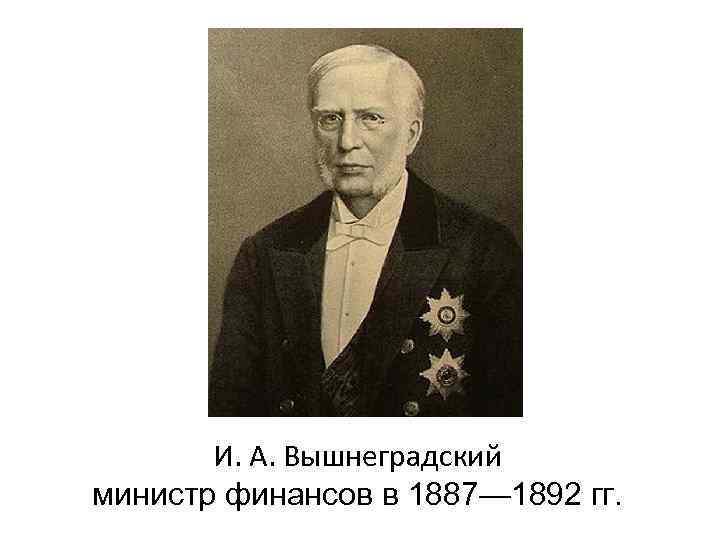   И. А. Вышнеградский министр финансов в 1887— 1892 гг. 