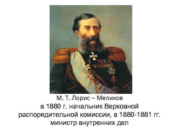   М. Т. Лорис – Меликов  в 1880 г. начальник Верховной распорядительной