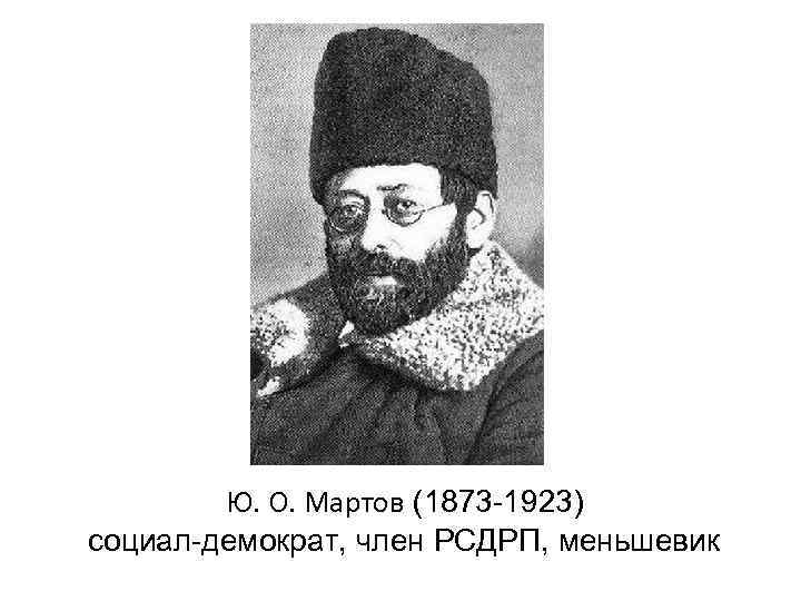   Ю. О. Мартов (1873 -1923) социал-демократ, член РСДРП, меньшевик 