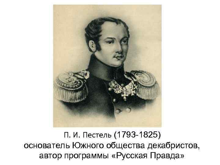    П. И. Пестель (1793 -1825) основатель Южного общества декабристов, автор программы