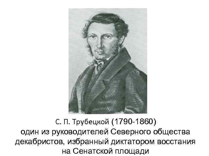    С. П. Трубецкой (1790 -1860) один из руководителей Северного общества декабристов,