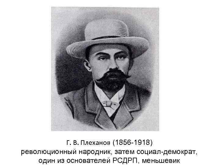   Г. В. Плеханов (1856 -1918) революционный народник, затем социал-демократ, один из основателей