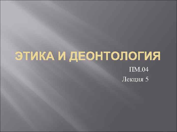 ЭТИКА И ДЕОНТОЛОГИЯ ПМ. 04 Лекция 5 