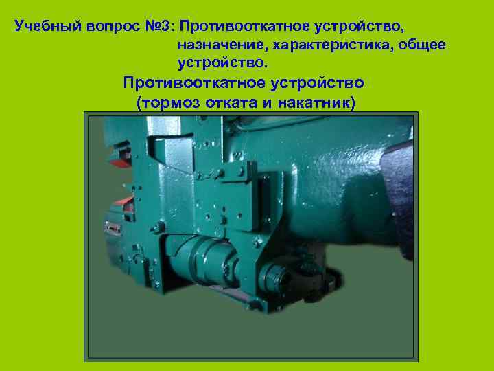 Учебный вопрос № 3: Противооткатное устройство,       назначение, характеристика,