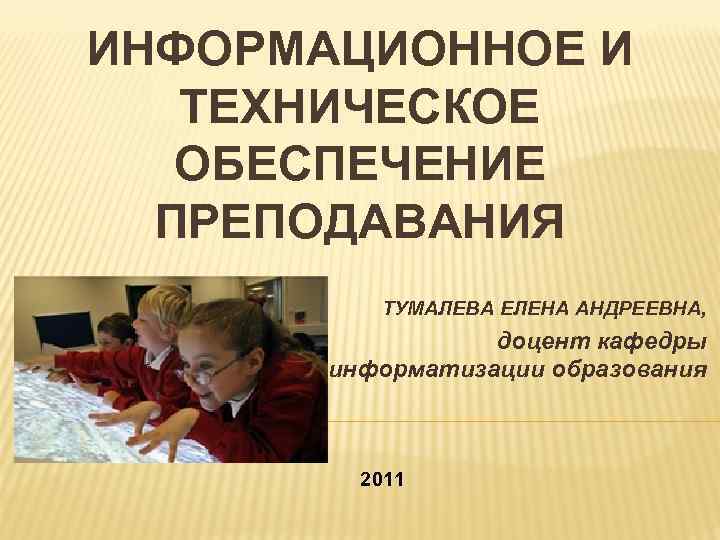 ИНФОРМАЦИОННОЕ И ТЕХНИЧЕСКОЕ ОБЕСПЕЧЕНИЕ ПРЕПОДАВАНИЯ ТУМАЛЕВА ЕЛЕНА АНДРЕЕВНА, доцент кафедры информатизации образования 2011 