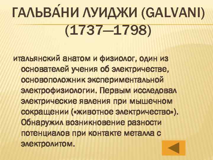 ГАЛЬВА НИ ЛУИДЖИ (GALVANI) (1737— 1798) итальянский анатом и физиолог, один из основателей учения