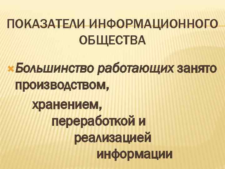 ПОКАЗАТЕЛИ ИНФОРМАЦИОННОГО ОБЩЕСТВА Большинство работающих занято производством, хранением, переработкой и реализацией информации 