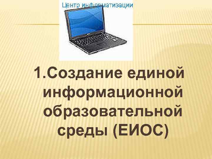 1. Создание единой информационной образовательной среды (ЕИОС) 