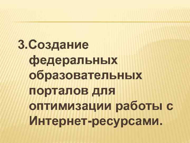 3. Создание федеральных образовательных порталов для оптимизации работы с Интернет-ресурсами. 