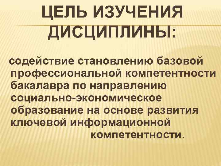  ЦЕЛЬ ИЗУЧЕНИЯ ДИСЦИПЛИНЫ: содействие становлению базовой профессиональной компетентности бакалавра по направлению социально-экономическое образование