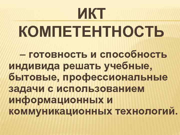  ИКТ КОМПЕТЕНТНОСТЬ – готовность и способность индивида решать учебные, бытовые, профессиональные задачи с