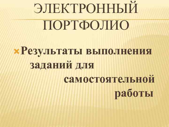  ЭЛЕКТРОННЫЙ ПОРТФОЛИО Результаты выполнения заданий для самостоятельной работы 