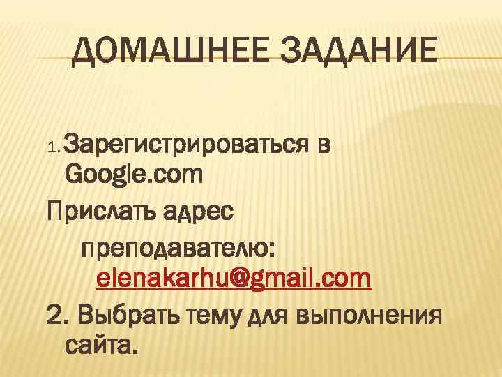  ДОМАШНЕЕ ЗАДАНИЕ Зарегистрироваться в 1. Google. com Прислать адрес преподавателю: elenakarhu@gmail. com 2.