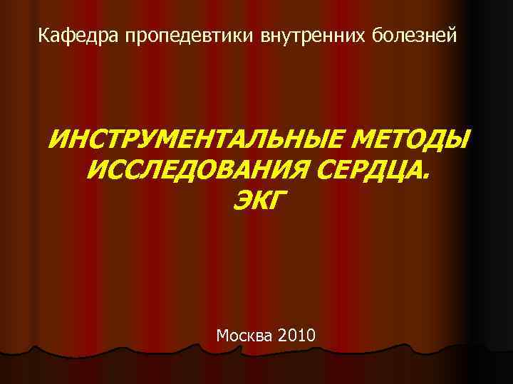Кафедра пропедевтики внутренних болезней ИНСТРУМЕНТАЛЬНЫЕ МЕТОДЫ  ИССЛЕДОВАНИЯ СЕРДЦА.  ЭКГ   