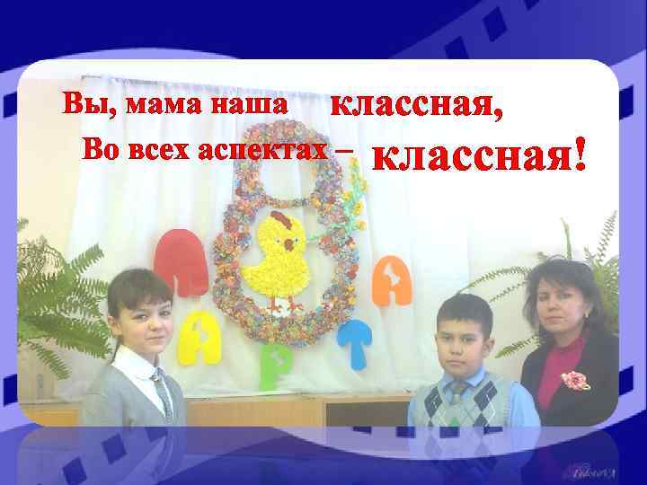 Вы, мама наша классная, Во всех аспектах – классная! 