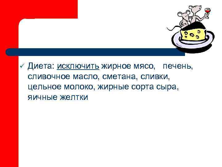 ü  Диета: исключить жирное мясо, печень, сливочное масло, сметана, сливки, цельное молоко, жирные
