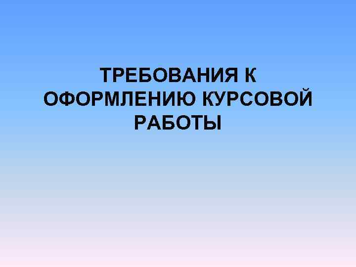  ТРЕБОВАНИЯ К ОФОРМЛЕНИЮ КУРСОВОЙ РАБОТЫ 