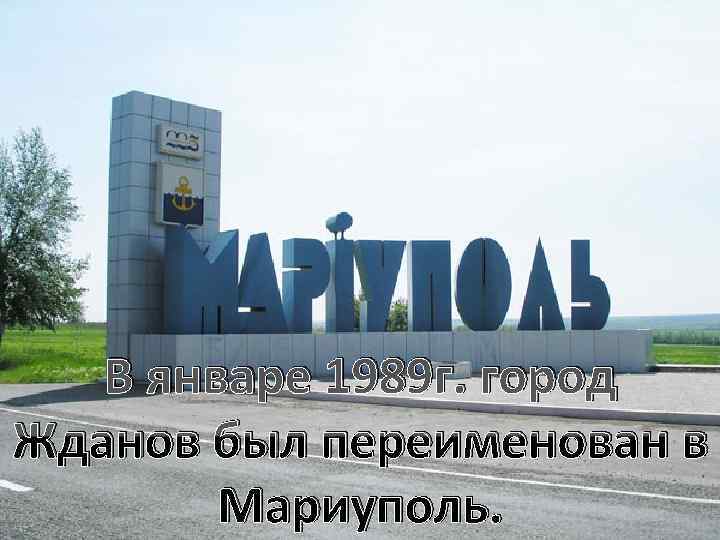  В январе 1989 г. город Жданов был переименован в Мариуполь. 
