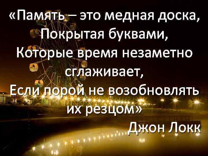  «Память – это медная доска, Покрытая буквами, Которые время незаметно сглаживает, Если порой
