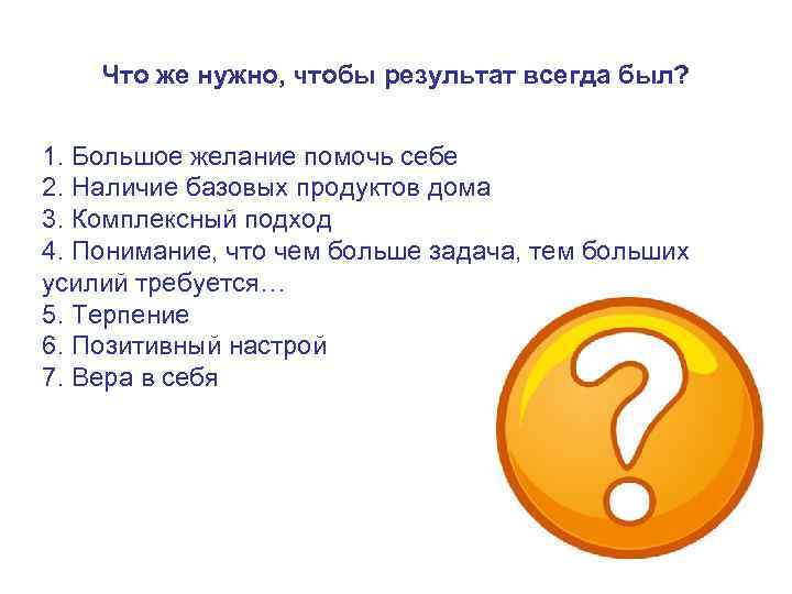  Что же нужно, чтобы результат всегда был? 1. Большое желание помочь себе 2.