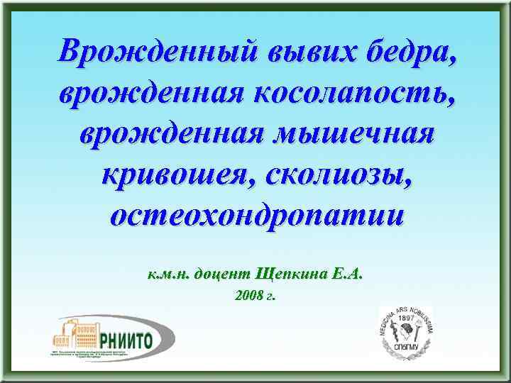 Врожденный вывих бедра, врожденная косолапость, врожденная мышечная кривошея, сколиозы, остеохондропатии к. м. н. доцент