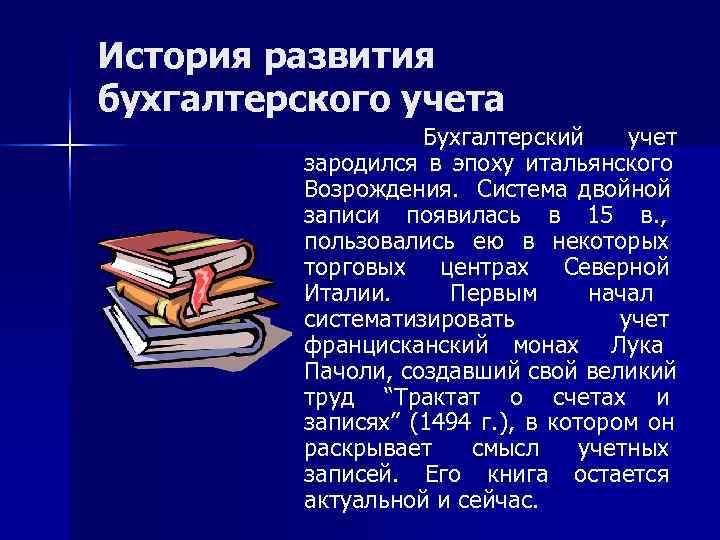 История развития бухгалтерского учета Бухгалтерский учет зародился в эпоху итальянского Возрождения. Система двойной записи