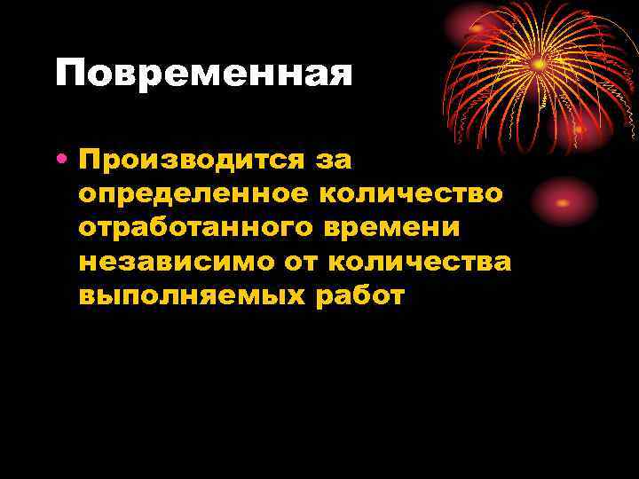 Повременная • Производится за определенное количество отработанного времени независимо от количества выполняемых работ 